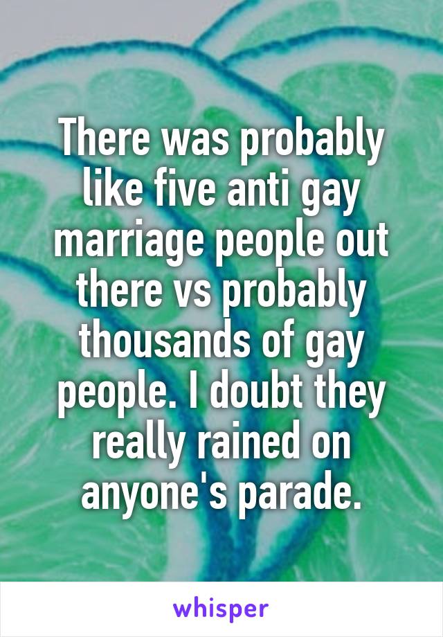 There was probably like five anti gay marriage people out there vs probably thousands of gay people. I doubt they really rained on anyone's parade.