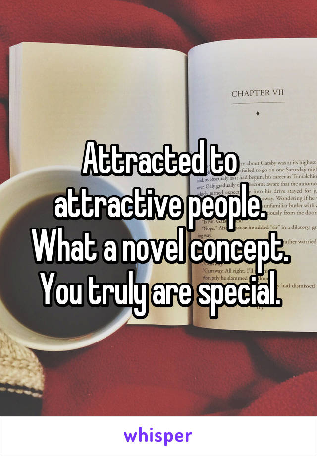 Attracted to attractive people. What a novel concept. You truly are special.