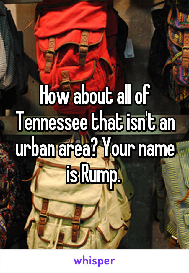 How about all of Tennessee that isn't an urban area? Your name is Rump. 