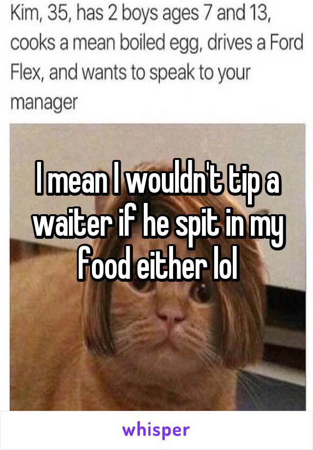 I mean I wouldn't tip a waiter if he spit in my food either lol