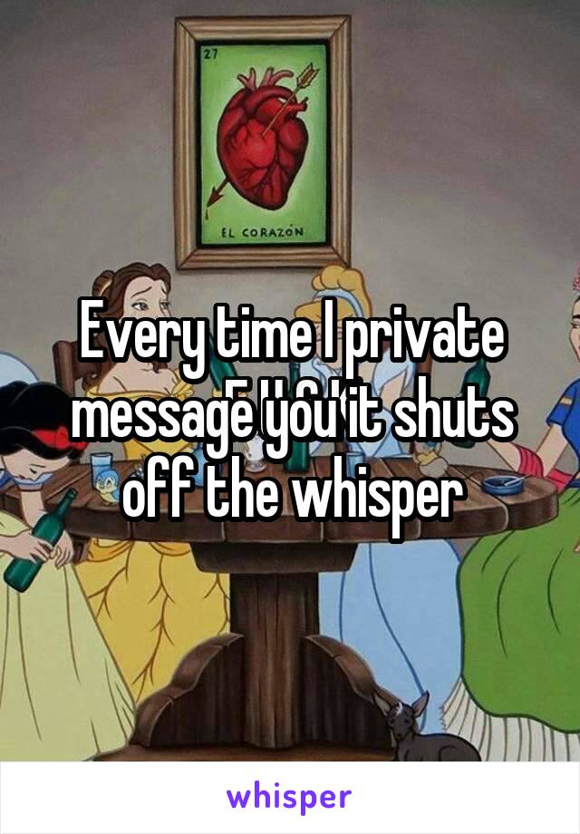 Every time I private message you it shuts off the whisper