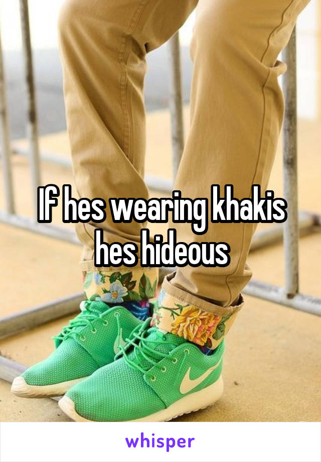 If hes wearing khakis hes hideous
