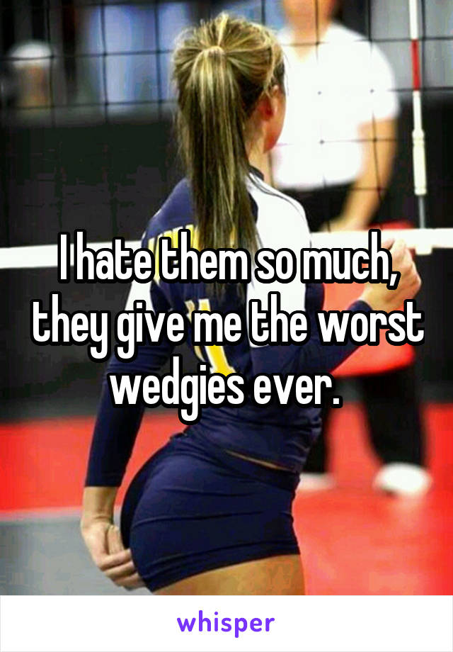 I hate them so much, they give me the worst wedgies ever. 