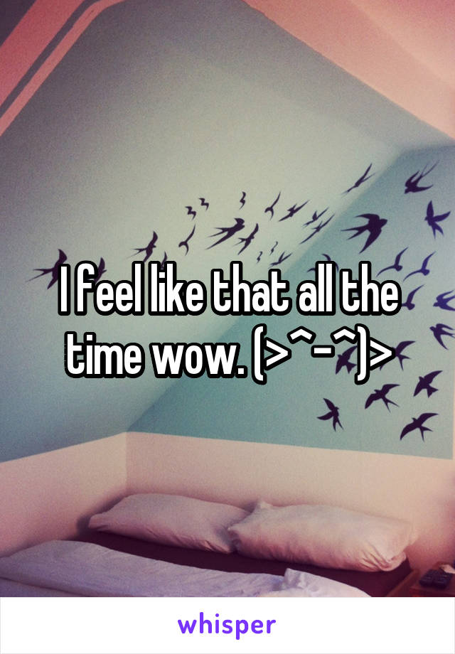I feel like that all the time wow. (>^-^)>