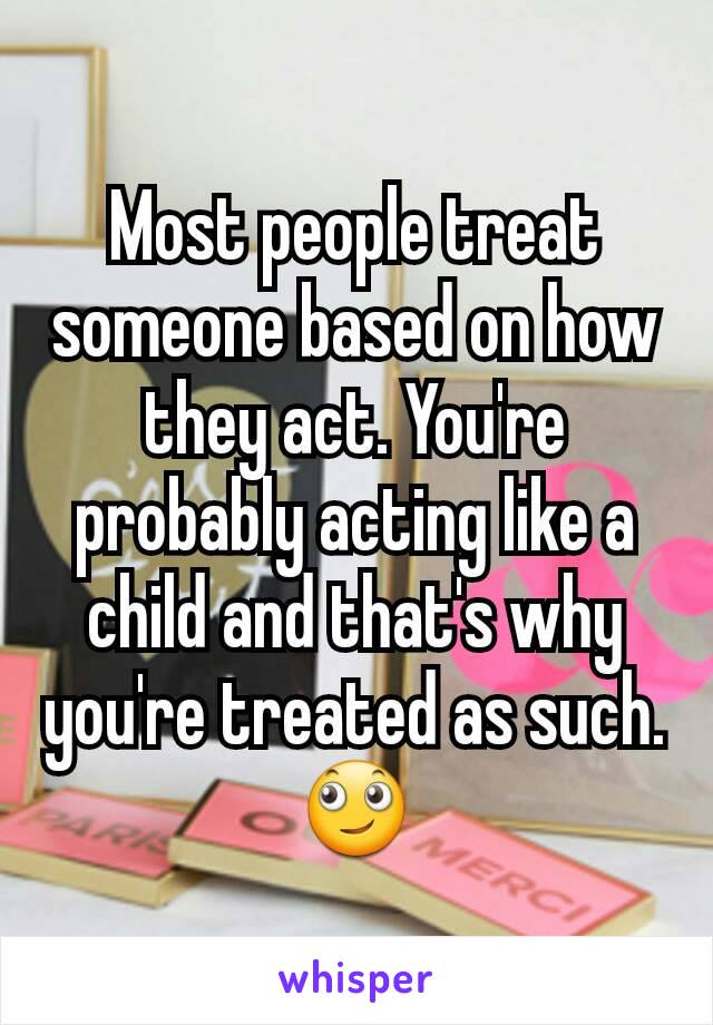 Most people treat someone based on how they act. You're probably acting like a child and that's why you're treated as such. 🙄