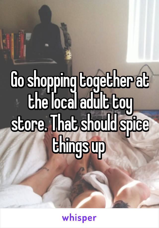 Go shopping together at the local adult toy store. That should spice things up 