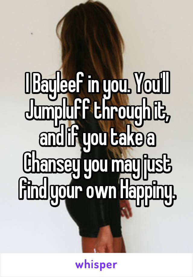 I Bayleef in you. You'll Jumpluff through it, and if you take a Chansey you may just find your own Happiny.