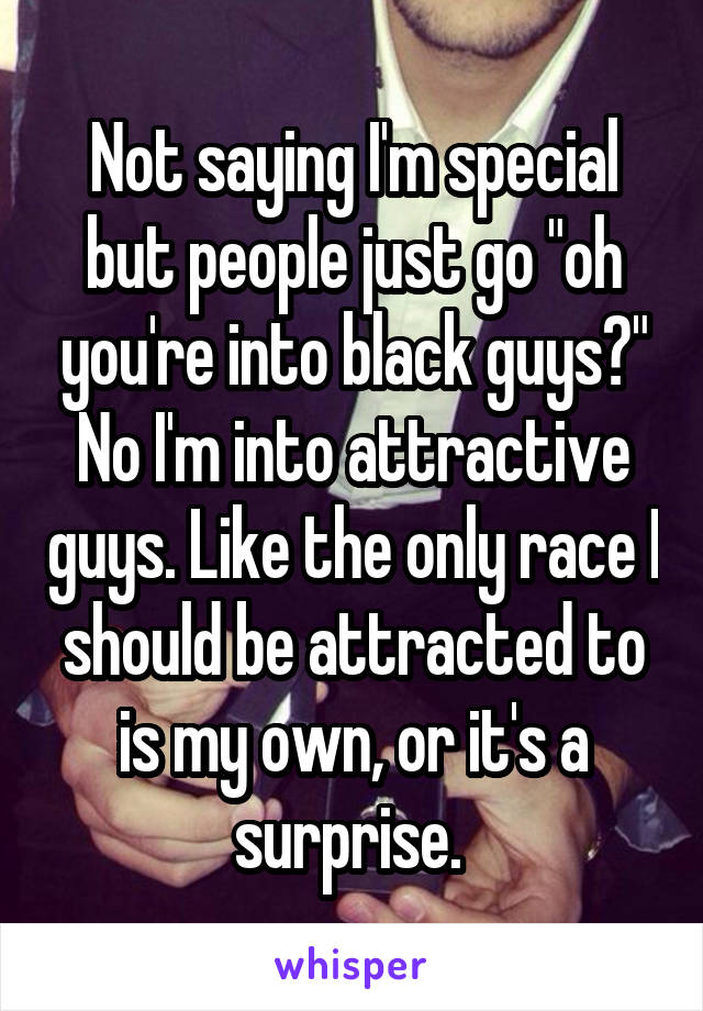Not saying I'm special but people just go "oh you're into black guys?" No I'm into attractive guys. Like the only race I should be attracted to is my own, or it's a surprise. 
