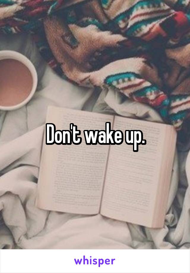 Don't wake up.
