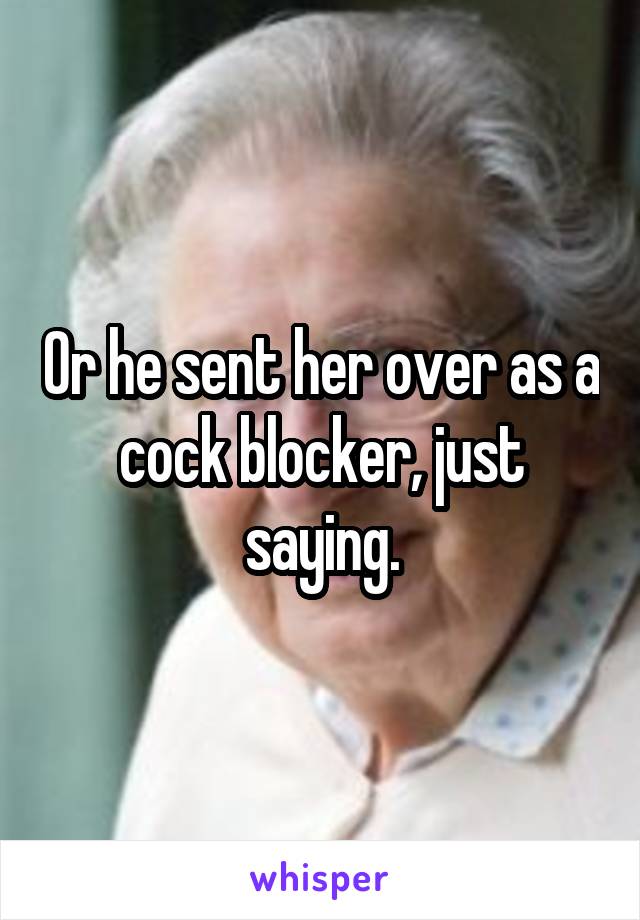 Or he sent her over as a cock blocker, just saying.