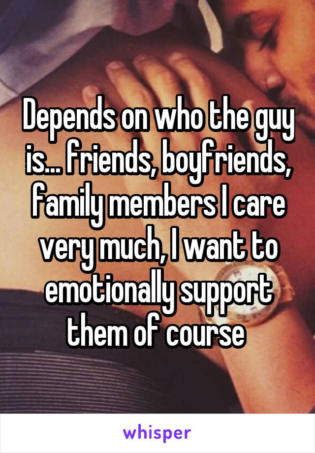 Depends on who the guy is... friends, boyfriends, family members I care very much, I want to emotionally support them of course 