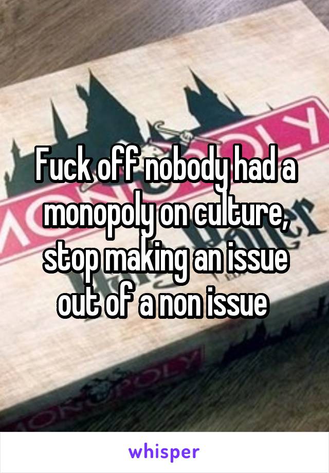 Fuck off nobody had a monopoly on culture, stop making an issue out of a non issue 