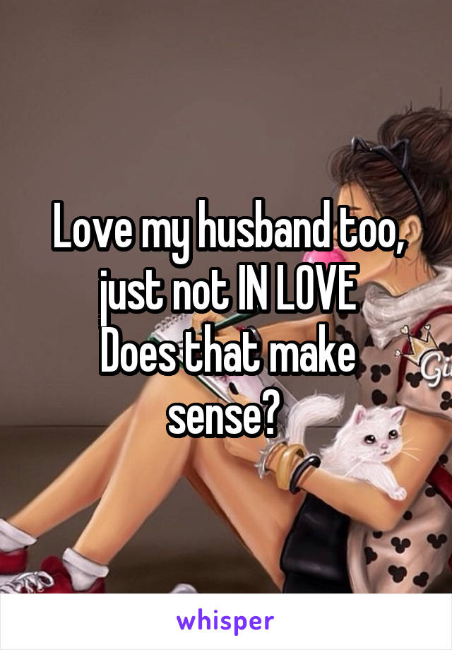 Love my husband too, just not IN LOVE
Does that make sense? 