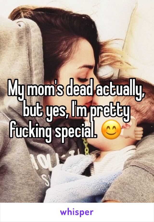 My mom's dead actually, but yes, I'm pretty fucking special. 😊👍🏼
