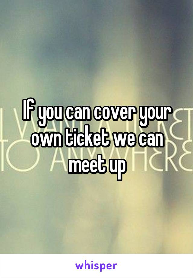 If you can cover your own ticket we can meet up