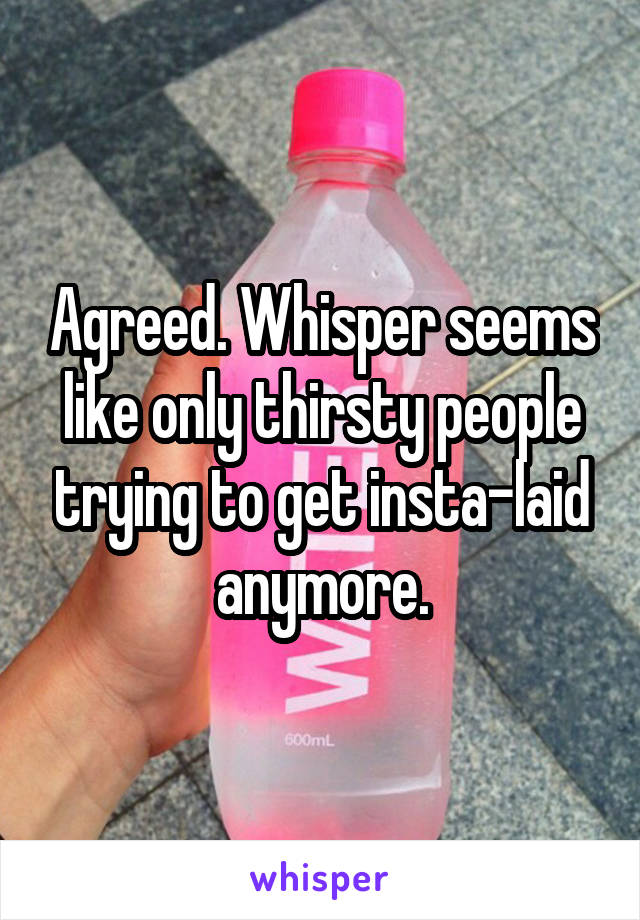 Agreed. Whisper seems like only thirsty people trying to get insta-laid anymore.