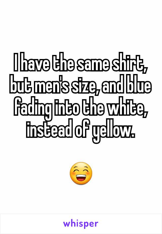 I have the same shirt, but men's size, and blue fading into the white, instead of yellow.

😁