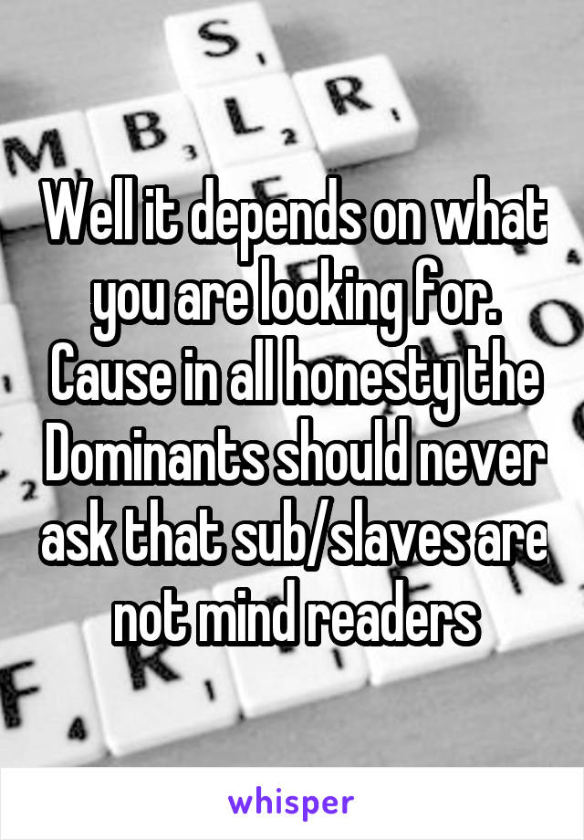 Well it depends on what you are looking for. Cause in all honesty the Dominants should never ask that sub/slaves are not mind readers