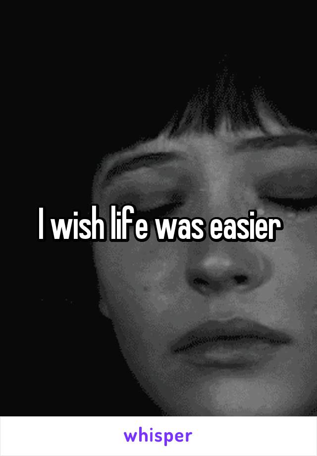 I wish life was easier