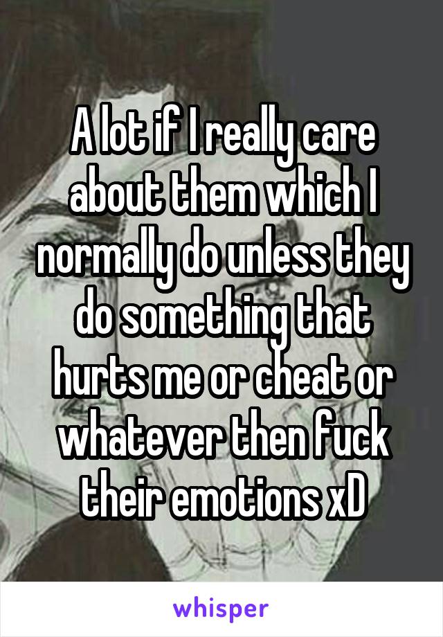 A lot if I really care about them which I normally do unless they do something that hurts me or cheat or whatever then fuck their emotions xD