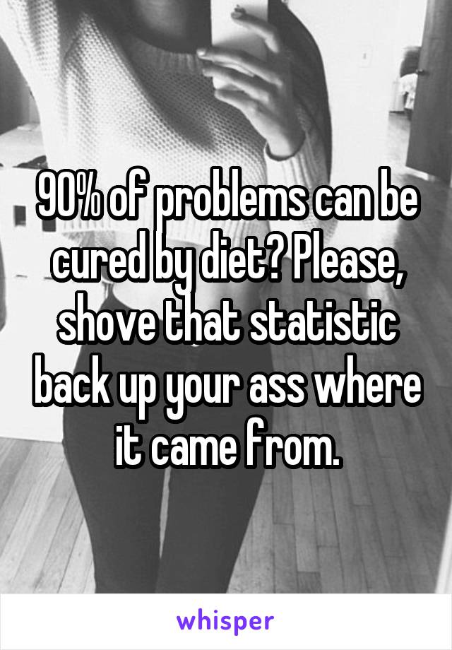 90% of problems can be cured by diet? Please, shove that statistic back up your ass where it came from.