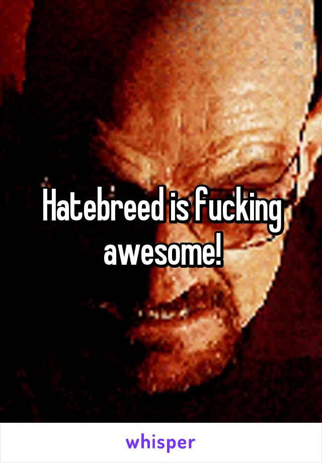 Hatebreed is fucking awesome!