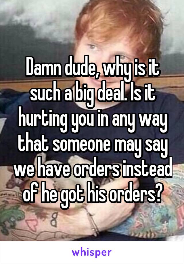 Damn dude, why is it such a big deal. Is it hurting you in any way that someone may say we have orders instead of he got his orders?