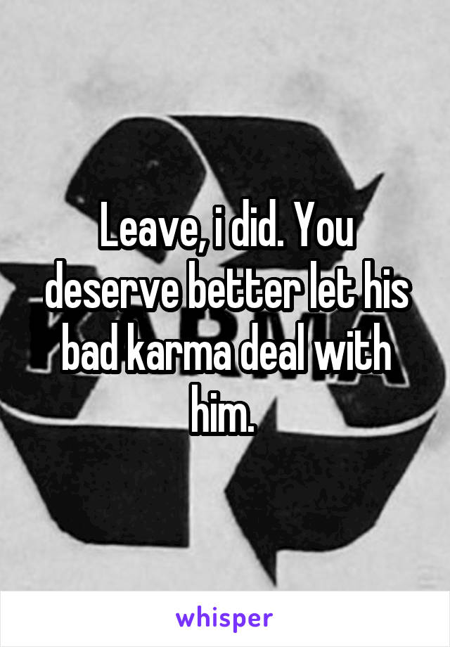 Leave, i did. You deserve better let his bad karma deal with him. 