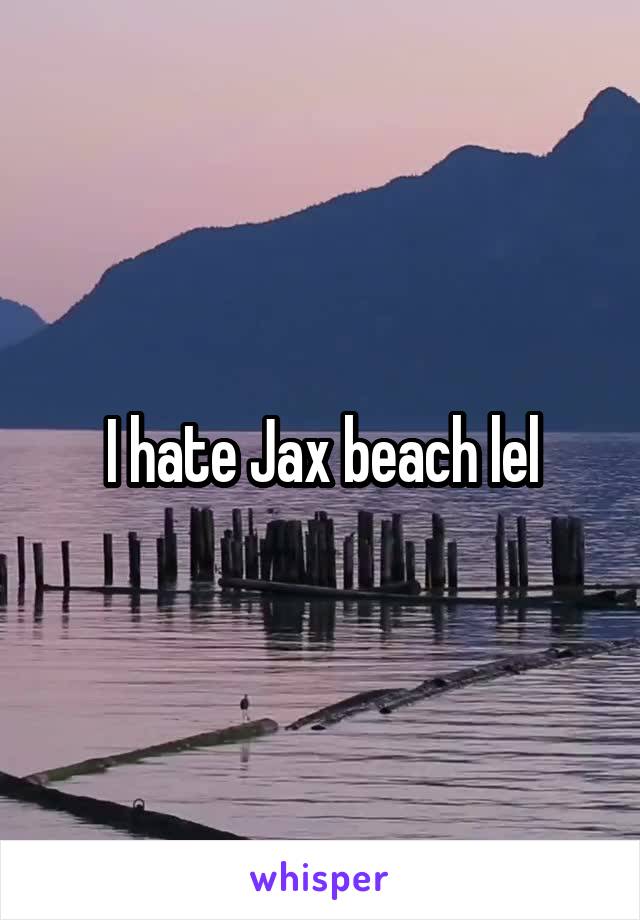 I hate Jax beach lel