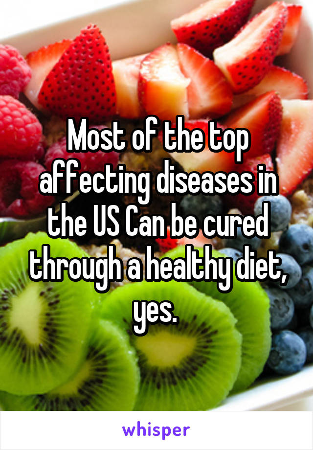 Most of the top affecting diseases in the US Can be cured through a healthy diet, yes. 