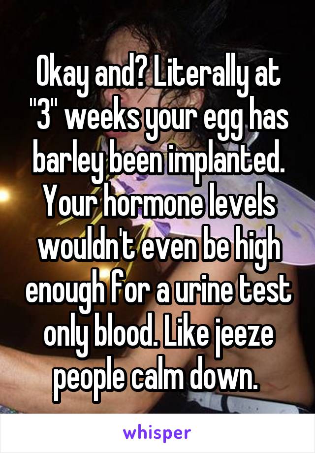 Okay and? Literally at "3" weeks your egg has barley been implanted. Your hormone levels wouldn't even be high enough for a urine test only blood. Like jeeze people calm down. 