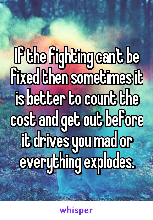 If the fighting can't be fixed then sometimes it is better to count the cost and get out before it drives you mad or everything explodes.
