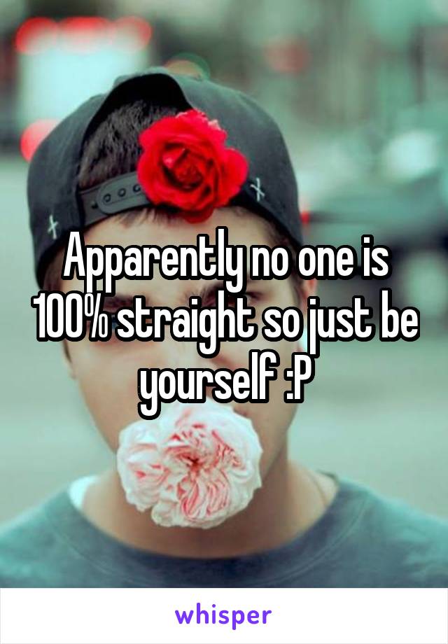 Apparently no one is 100% straight so just be yourself :P