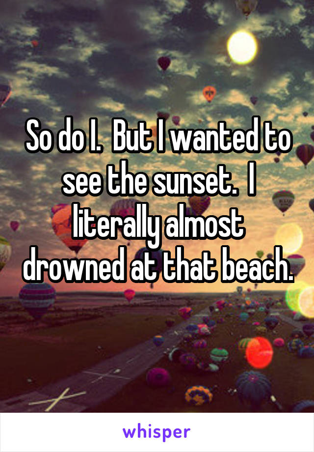 So do I.  But I wanted to see the sunset.  I literally almost drowned at that beach. 