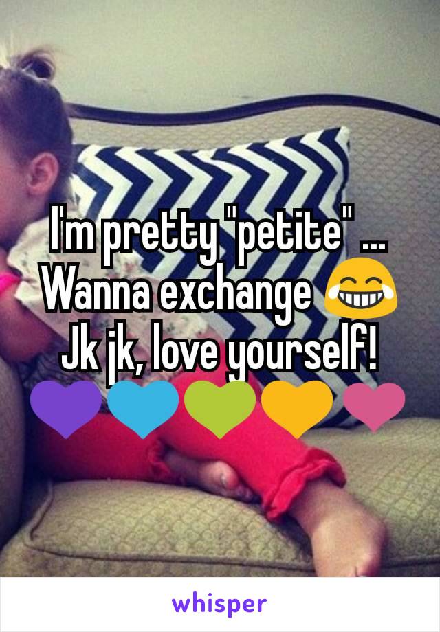I'm pretty "petite" ... Wanna exchange 😂
Jk jk, love yourself! 💜💙💚💛❤