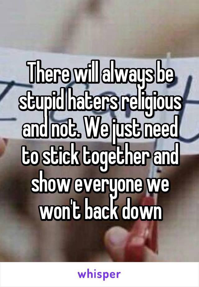 There will always be stupid haters religious and not. We just need to stick together and show everyone we won't back down