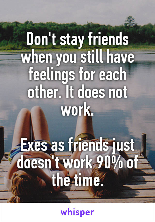Don't stay friends when you still have feelings for each other. It does not work.

Exes as friends just doesn't work 90% of the time.