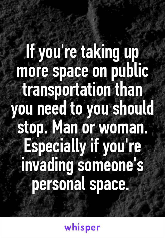 If you're taking up more space on public transportation than you need to you should stop. Man or woman. Especially if you're invading someone's personal space. 