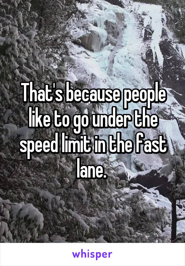 That's because people like to go under the speed limit in the fast lane. 