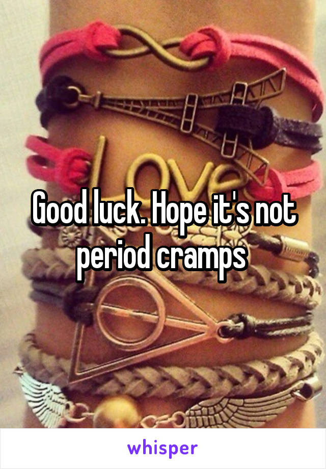 Good luck. Hope it's not period cramps 