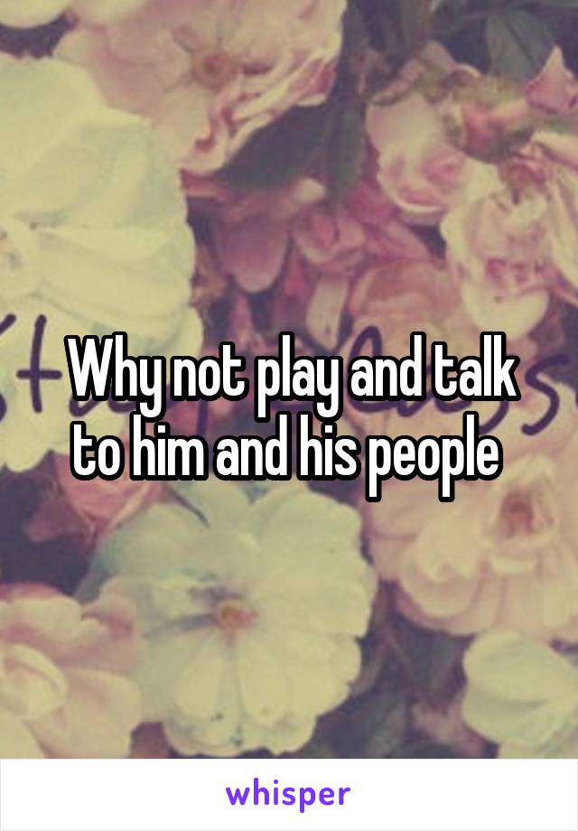 Why not play and talk to him and his people 