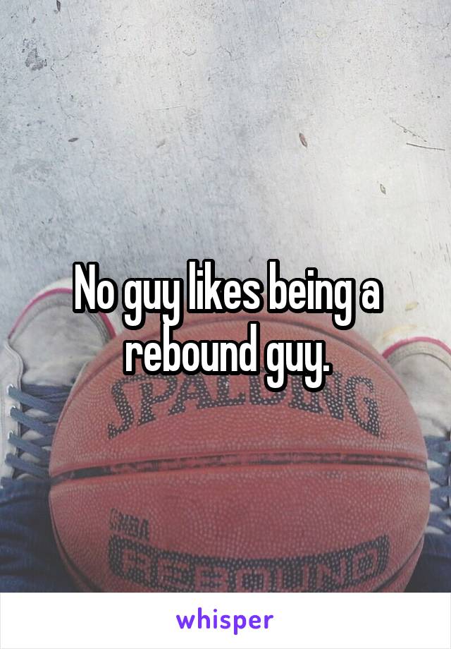 No guy likes being a rebound guy.