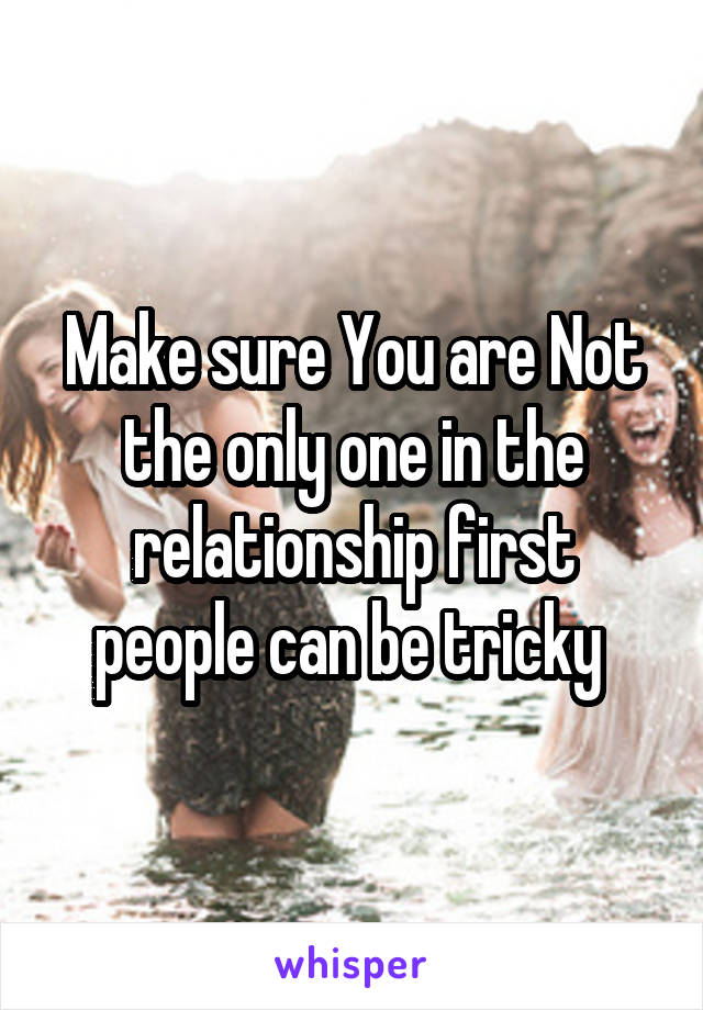 Make sure You are Not the only one in the relationship first people can be tricky 
