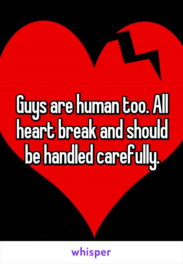 Guys are human too. All heart break and should be handled carefully.