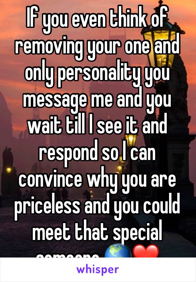 If you even think of removing your one and only personality you message me and you wait till I see it and respond so I can convince why you are priceless and you could meet that special someone 🌎❤️