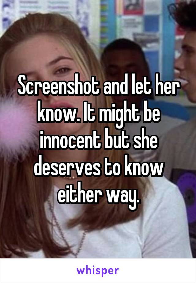 Screenshot and let her know. It might be innocent but she deserves to know either way.