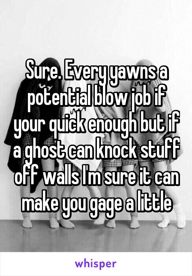 Sure. Every yawns a potential blow job if your quick enough but if a ghost can knock stuff off walls I'm sure it can make you gage a little