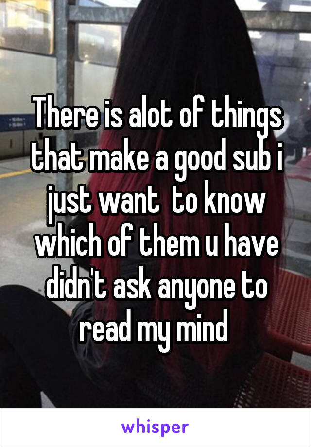 There is alot of things that make a good sub i just want  to know which of them u have didn't ask anyone to read my mind 