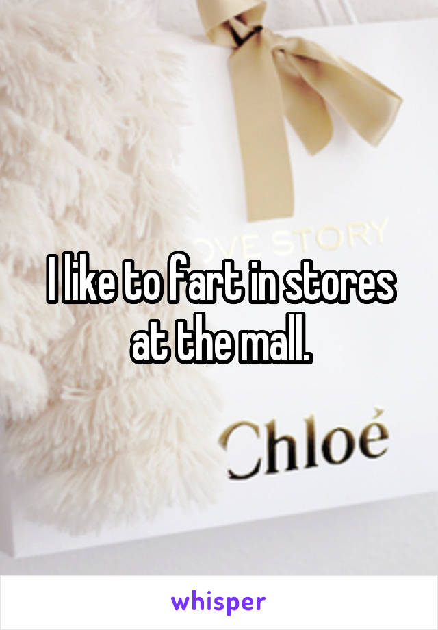 I like to fart in stores at the mall.