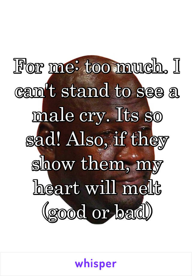 For me: too much. I can't stand to see a male cry. Its so sad! Also, if they show them, my heart will melt (good or bad)